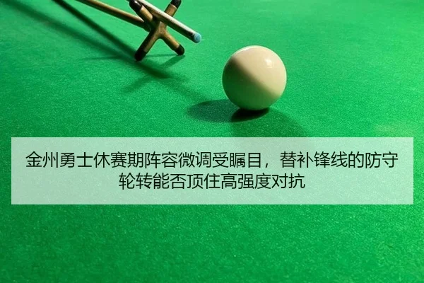 金州勇士休赛期阵容微调受瞩目，替补锋线的防守轮转能否顶住高强度对抗