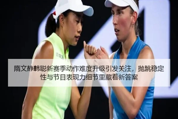 隋文静韩聪新赛季动作难度升级引发关注，抛跳稳定性与节目表现力细节里藏着新答案