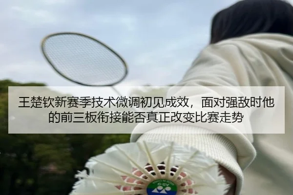王楚钦新赛季技术微调初见成效，面对强敌时他的前三板衔接能否真正改变比赛走势